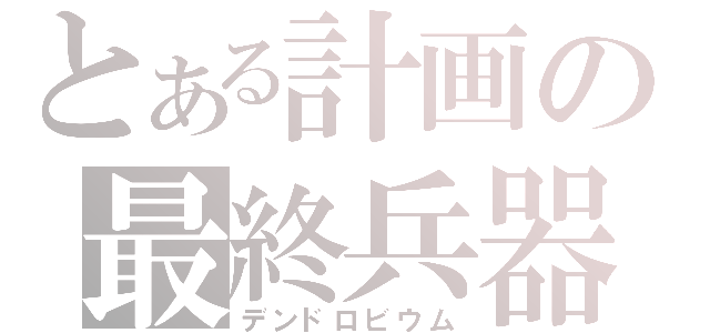 とある計画の最終兵器（デンドロビウム）