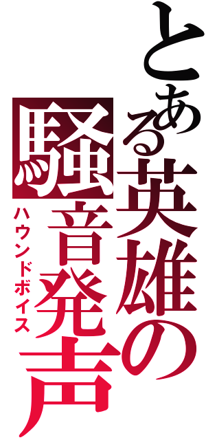 とある英雄の騒音発声（ハウンドボイス）