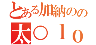 とある加納のの太○ｌｏｖｅ（）