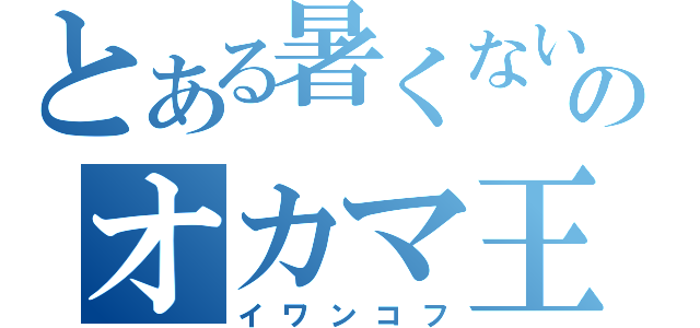 とある暑くないのオカマ王（イワンコフ）