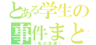 とある学生の事件まとめ（（私の友達））