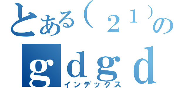 とある（２１）のｇｄｇｄ（インデックス）