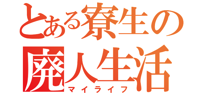 とある寮生の廃人生活（マイライフ）