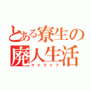 とある寮生の廃人生活（マイライフ）