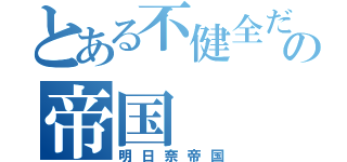 とある不健全だらけのの帝国（明日奈帝国）