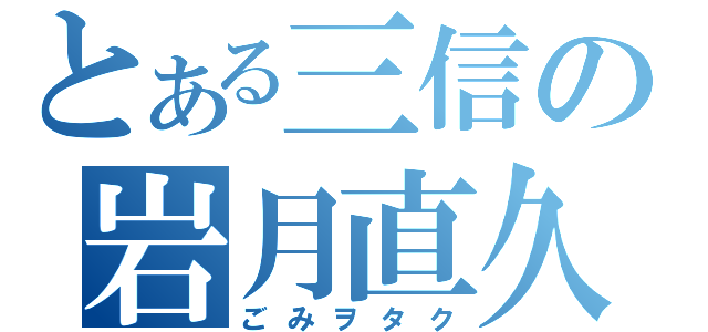 とある三信の岩月直久（ごみヲタク）