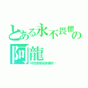 とある永不畏懼の阿龍（可怕是留給畏懼的妳）