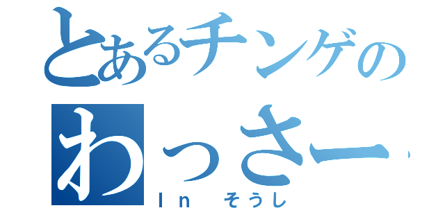 とあるチンゲのわっさー（Ｉｎ そうし）