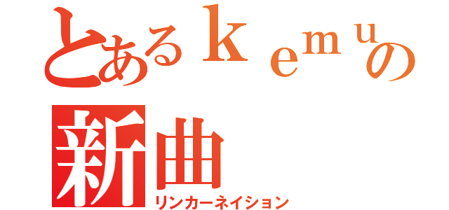 とあるｋｅｍｕの新曲（リンカーネイション）