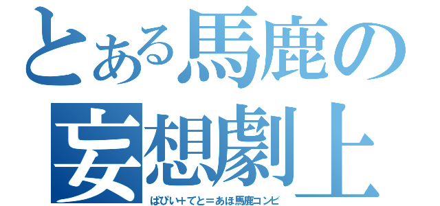 とある馬鹿の妄想劇上（ぱぴい＋てと＝あほ馬鹿コンビ）