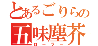 とあるごりらの五味塵芥（ローラー）