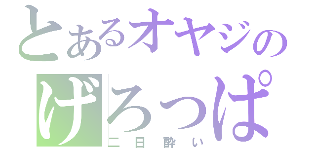 とあるオヤジのげろっぱ（二日酔い）