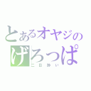 とあるオヤジのげろっぱ（二日酔い）