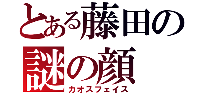 とある藤田の謎の顔（カオスフェイス）