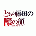 とある藤田の謎の顔（カオスフェイス）