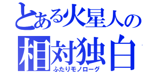 とある火星人の相対独白（ふたりモノローグ）