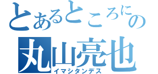 とあるところに変態の丸山亮也が（イマシタンデス）