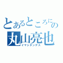 とあるところに変態の丸山亮也が（イマシタンデス）