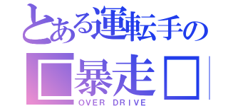 とある運転手の□暴走□（ＯＶＥＲ ＤＲＩＶＥ）