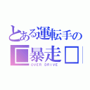 とある運転手の□暴走□（ＯＶＥＲ ＤＲＩＶＥ）