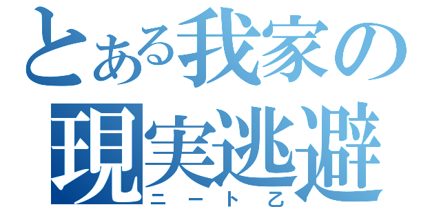 とある我家の現実逃避（ニート乙）