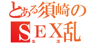 とある須崎のＳＥＸ乱交（生活）