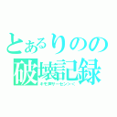 とあるりのの破壊記録（キモ声サーセン＞＜）