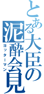 とある大臣の泥酔会見（ヨッターマン）