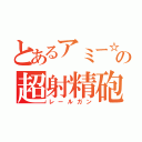 とあるアミー☆の超射精砲（レールガン）