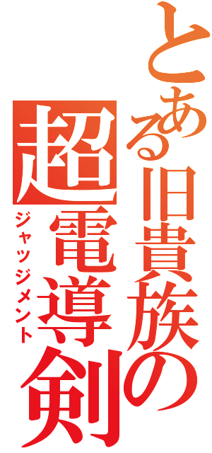 とある旧貴族の超電導剣（ジャッジメント）