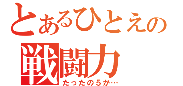 とあるひとえの戦闘力（たったの５か…）