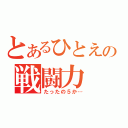 とあるひとえの戦闘力（たったの５か…）