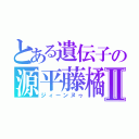 とある遺伝子の源平藤橘Ⅱ（ジィーンヌゥ）