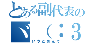 とある副代表のヾ（：３ノシヾ）ノシ”（いやごめんて）