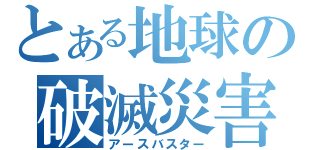 とある地球の破滅災害（アースバスター）