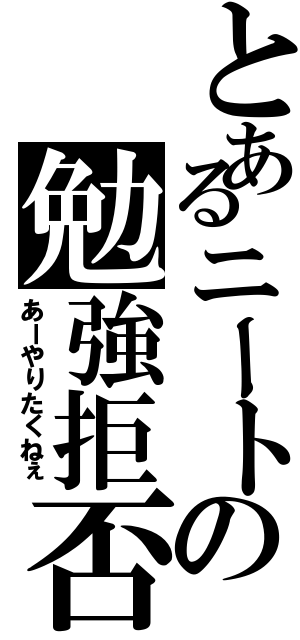 とあるニートの勉強拒否（あーやりたくねぇ）