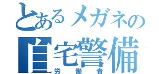 とあるメガネの自宅警備（労働者）