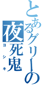 とあるグリーの夜死鬼（ヨシキ）