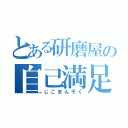 とある研磨屋の自己満足（じこまんぞく）