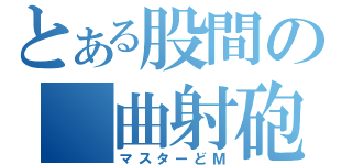 とある股間の　曲射砲（マスターどＭ）