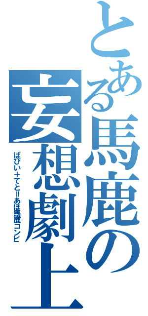 とある馬鹿の妄想劇上（ぱぴい＋てと＝あほ馬鹿コンビ）