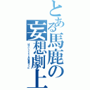 とある馬鹿の妄想劇上（ぱぴい＋てと＝あほ馬鹿コンビ）