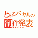 とあるバカ共の制作発表（ネタレーション）