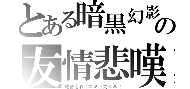 とある暗黒幻影の友情悲嘆劇（吃音治れ！コミュ力くれ！）