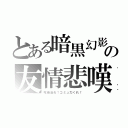 とある暗黒幻影の友情悲嘆劇（吃音治れ！コミュ力くれ！）