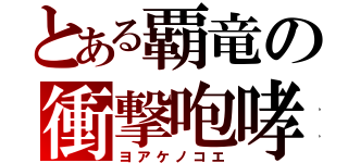 とある覇竜の衝撃咆哮（ヨアケノコエ）