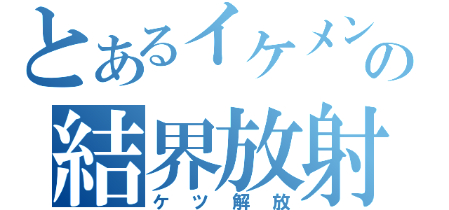 とあるイケメンの結界放射（ケツ解放）