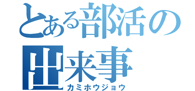 とある部活の出来事（カミホウジョウ）