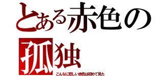 とある赤色の孤独（こんなに悲しい赤色は初めて見た）