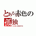 とある赤色の孤独（こんなに悲しい赤色は初めて見た）